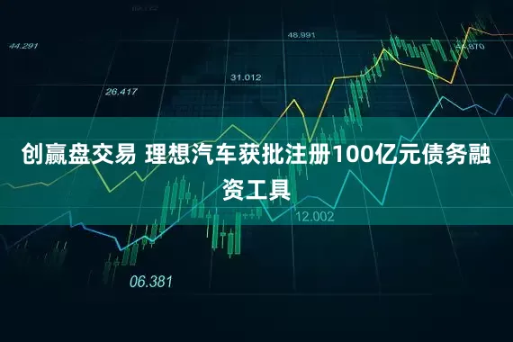 创赢盘交易 理想汽车获批注册100亿元债务融资工具