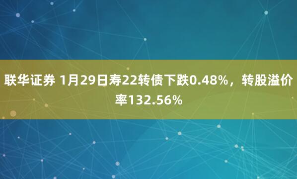 联华证券 1月29日寿22转债下跌0.48%，转股溢价率132.56%