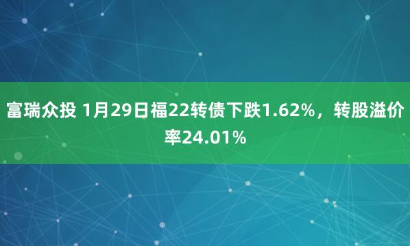 富瑞众投 1月29日福22转债下跌1.62%，转股溢价率24.01%