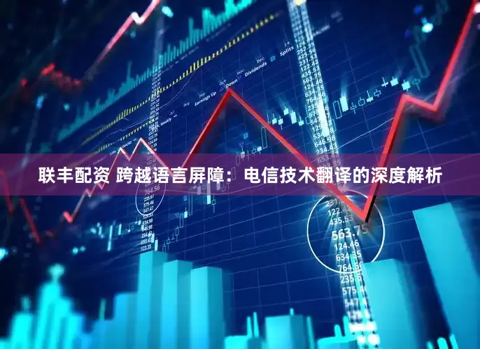 联丰配资 跨越语言屏障：电信技术翻译的深度解析
