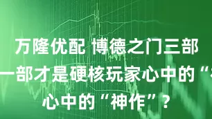 万隆优配 博德之门三部曲，哪一部才是硬核玩家心中的“神作”？
