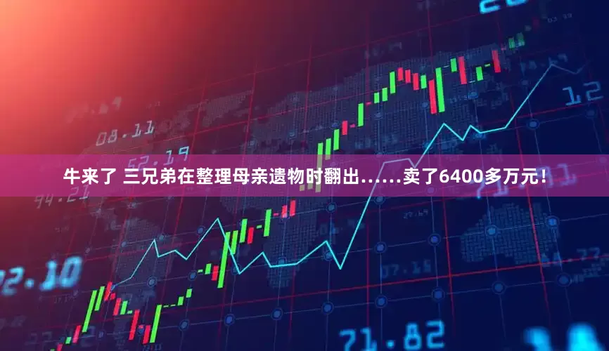 牛来了 三兄弟在整理母亲遗物时翻出……卖了6400多万元！