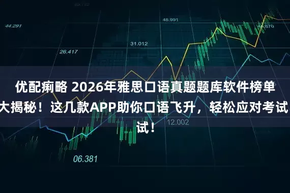优配痢略 2026年雅思口语真题题库软件榜单大揭秘!这几款APP助你口语飞升,轻松应对考试!