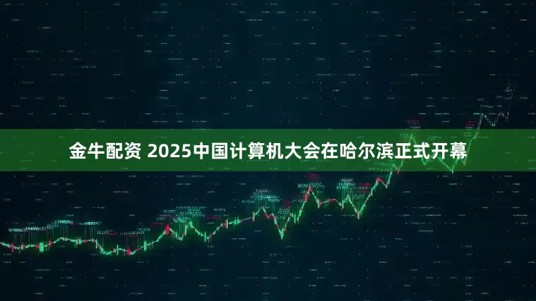金牛配资 2025中国计算机大会在哈尔滨正式开幕