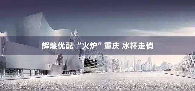 辉煌优配 “火炉”重庆 冰杯走俏