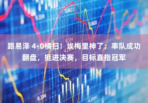 路易泽 4-0横扫！埃梅里神了：率队成功翻盘，挺进决赛，目标直指冠军