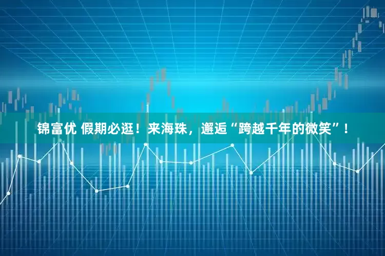 锦富优 假期必逛！来海珠，邂逅“跨越千年的微笑”！